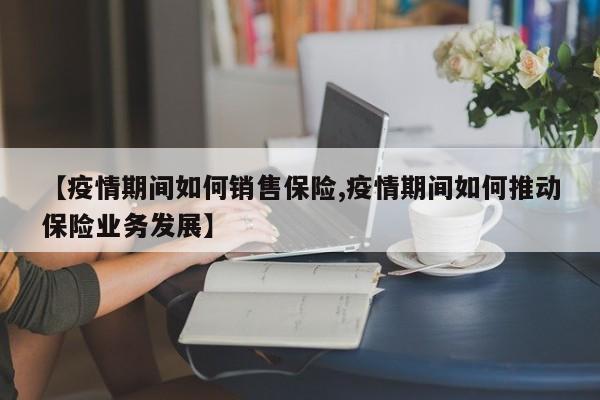 【疫情期间如何销售保险,疫情期间如何推动保险业务发展】