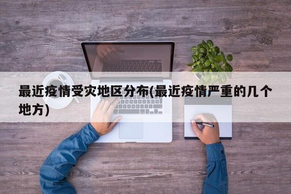 最近疫情受灾地区分布(最近疫情严重的几个地方)