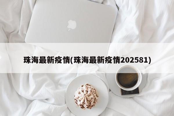 珠海最新疫情(珠海最新疫情202581)