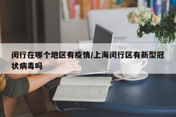 闵行在哪个地区有疫情/上海闵行区有新型冠状病毒吗
