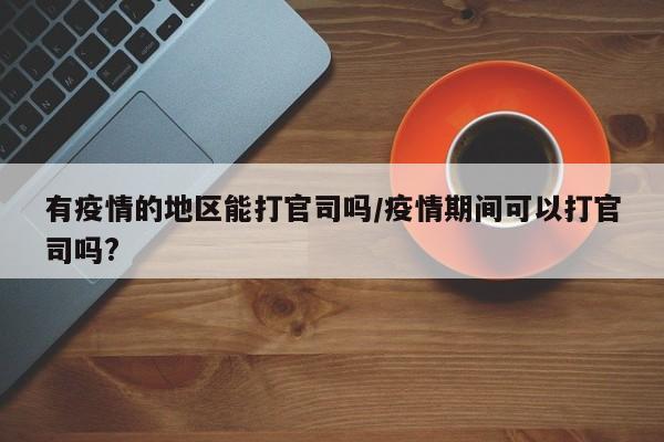有疫情的地区能打官司吗/疫情期间可以打官司吗?