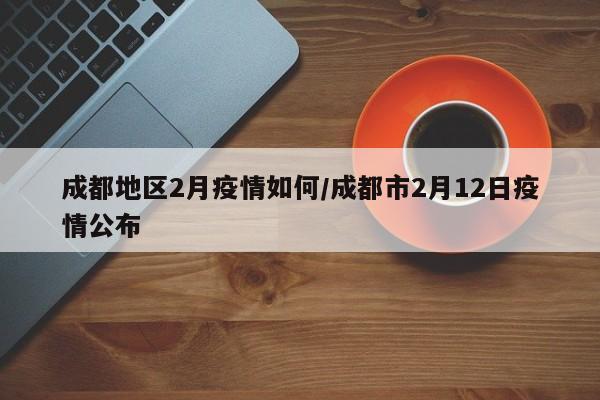 成都地区2月疫情如何/成都市2月12日疫情公布