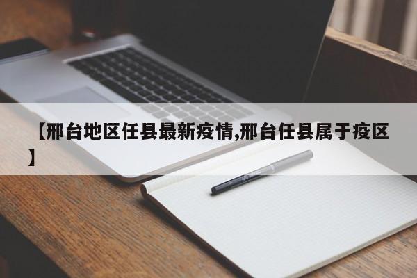 【邢台地区任县最新疫情,邢台任县属于疫区】