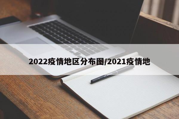2022疫情地区分布图/2021疫情地