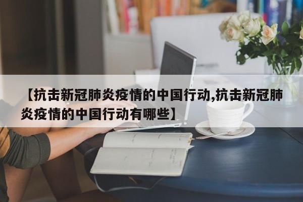 【抗击新冠肺炎疫情的中国行动,抗击新冠肺炎疫情的中国行动有哪些】