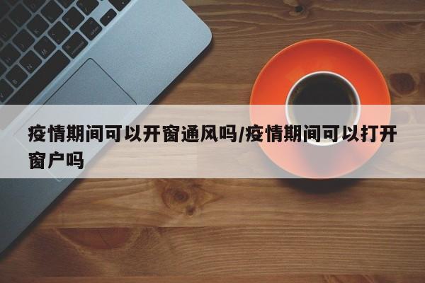 疫情期间可以开窗通风吗/疫情期间可以打开窗户吗