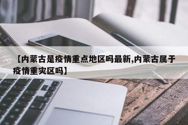 【内蒙古是疫情重点地区吗最新,内蒙古属于疫情重灾区吗】