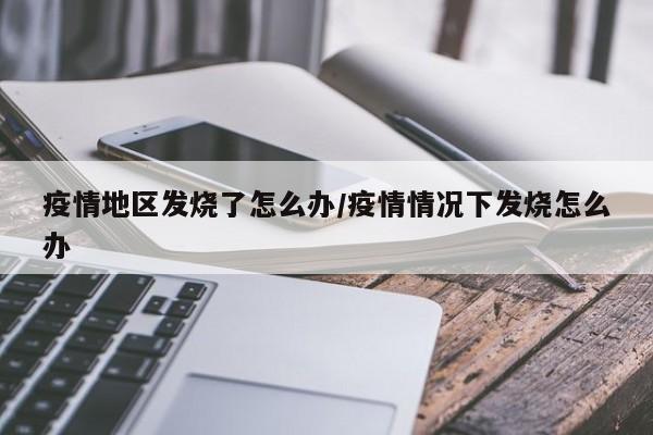 疫情地区发烧了怎么办/疫情情况下发烧怎么办