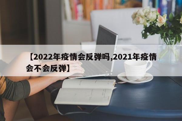 【2022年疫情会反弹吗,2021年疫情会不会反弹】