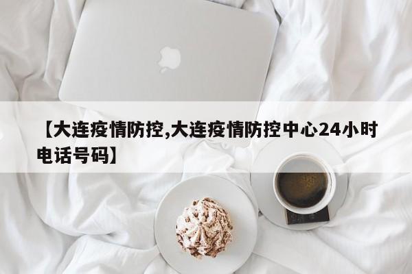 【大连疫情防控,大连疫情防控中心24小时电话号码】