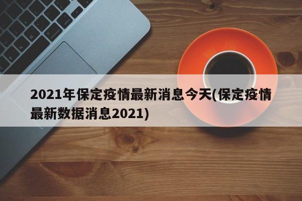 2021年保定疫情最新消息今天(保定疫情最新数据消息2021)