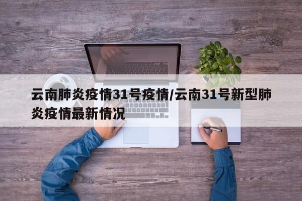 云南肺炎疫情31号疫情/云南31号新型肺炎疫情最新情况