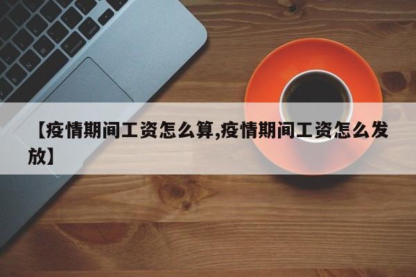 【疫情期间工资怎么算,疫情期间工资怎么发放】