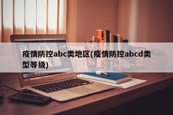 疫情防控abc类地区(疫情防控abcd类型等级)