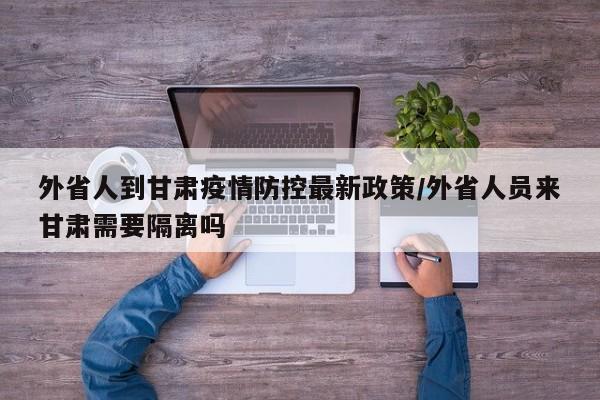 外省人到甘肃疫情防控最新政策/外省人员来甘肃需要隔离吗