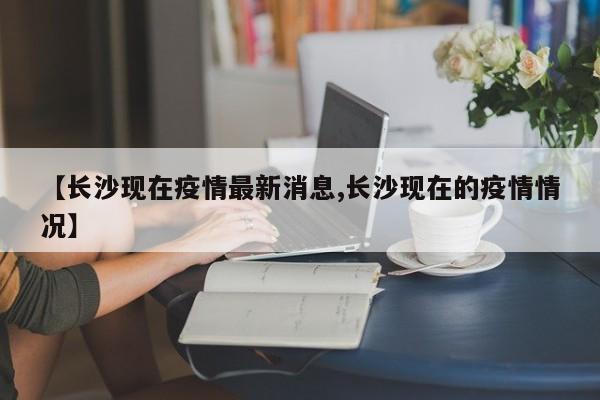【长沙现在疫情最新消息,长沙现在的疫情情况】