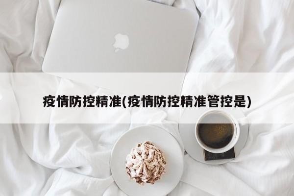 疫情防控精准(疫情防控精准管控是)