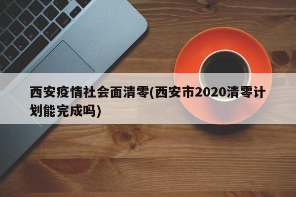 西安疫情社会面清零(西安市2020清零计划能完成吗)