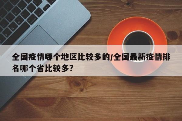 全国疫情哪个地区比较多的/全国最新疫情排名哪个省比较多?