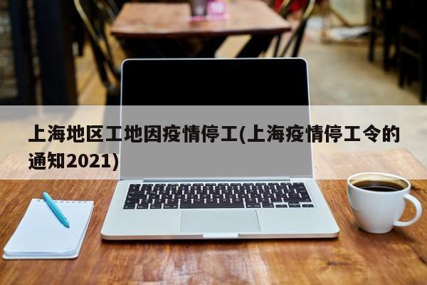 上海地区工地因疫情停工(上海疫情停工令的通知2021)