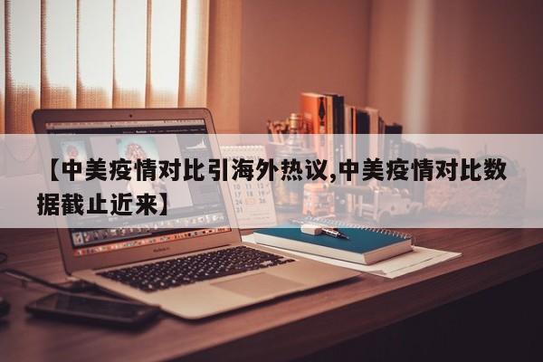 【中美疫情对比引海外热议,中美疫情对比数据截止近来】