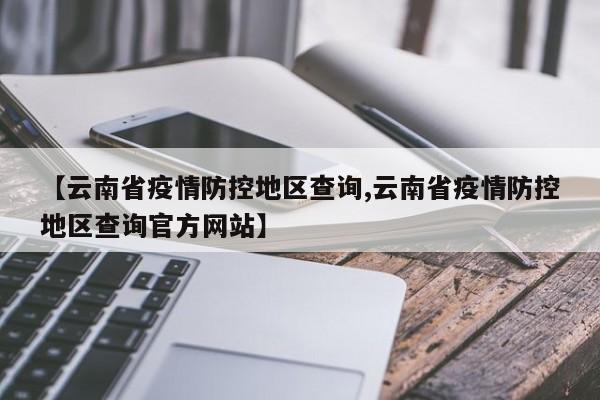【云南省疫情防控地区查询,云南省疫情防控地区查询官方网站】