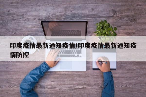 印度疫情最新通知疫情/印度疫情最新通知疫情防控