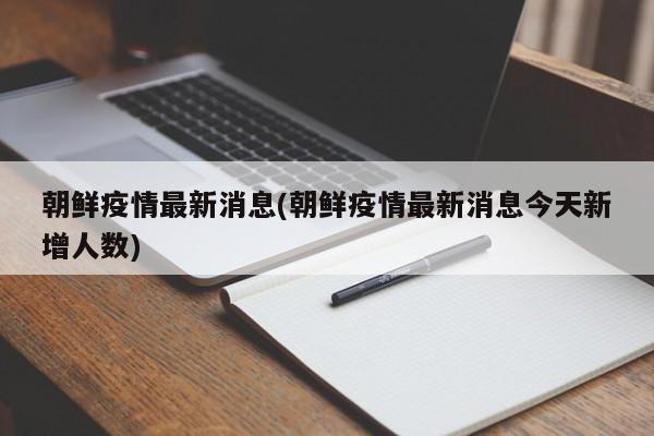 朝鲜疫情最新消息(朝鲜疫情最新消息今天新增人数)