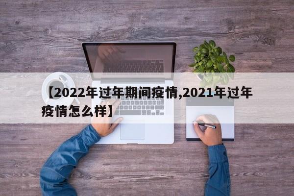 【2022年过年期间疫情,2021年过年疫情怎么样】