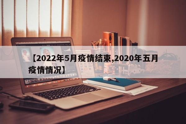 【2022年5月疫情结束,2020年五月疫情情况】