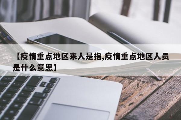 【疫情重点地区来人是指,疫情重点地区人员是什么意思】