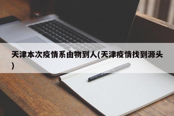 天津本次疫情系由物到人(天津疫情找到源头)