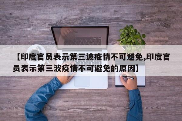 【印度官员表示第三波疫情不可避免,印度官员表示第三波疫情不可避免的原因】