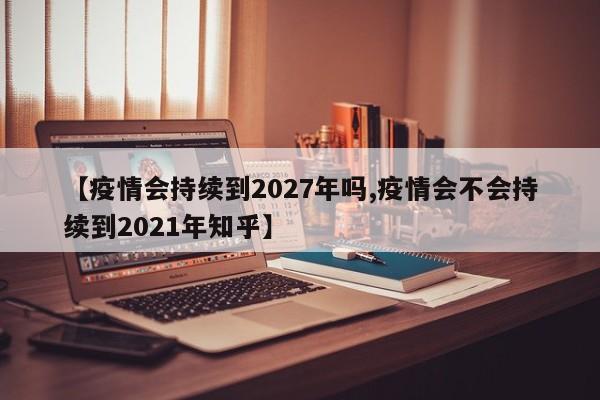 【疫情会持续到2027年吗,疫情会不会持续到2021年知乎】