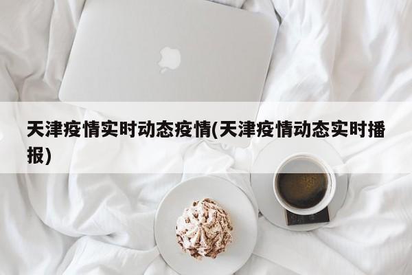 天津疫情实时动态疫情(天津疫情动态实时播报)